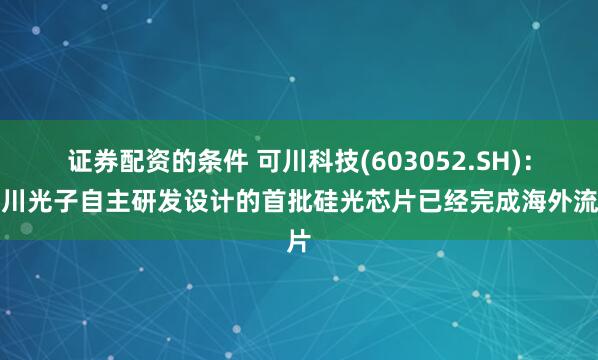证券配资的条件 可川科技(603052.SH)：可川光子自主研发设计的首批硅光芯片已经完成海外流片