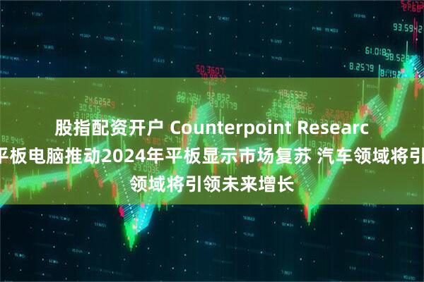 股指配资开户 Counterpoint Research：电视与平板电脑推动2024年平板显示市场复苏 汽车领域将引领未来增长