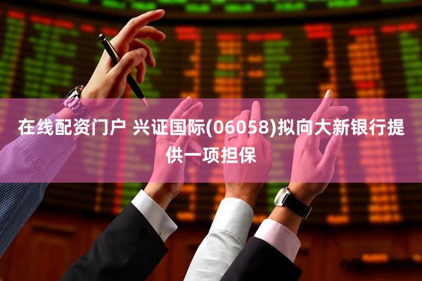 在线配资门户 兴证国际(06058)拟向大新银行提供一项担保