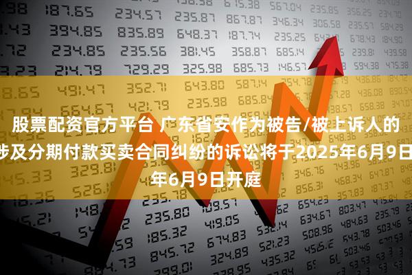 股票配资官方平台 广东省安作为被告/被上诉人的1起涉及分期付款买卖合同纠纷的诉讼将于2025年6月9日开庭