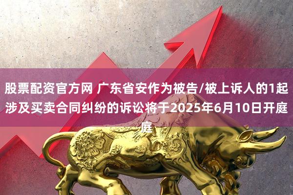 股票配资官方网 广东省安作为被告/被上诉人的1起涉及买卖合同纠纷的诉讼将于2025年6月10日开庭