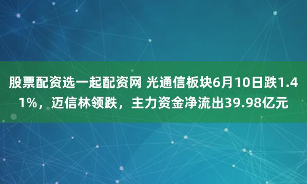 股票配资选一起配资网 光通信板块6月10日跌1.41%，迈信林领跌，主力资金净流出39.98亿元