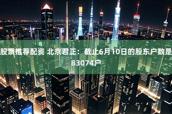 股票推荐配资 北京君正：截止6月10日的股东户数是83074户
