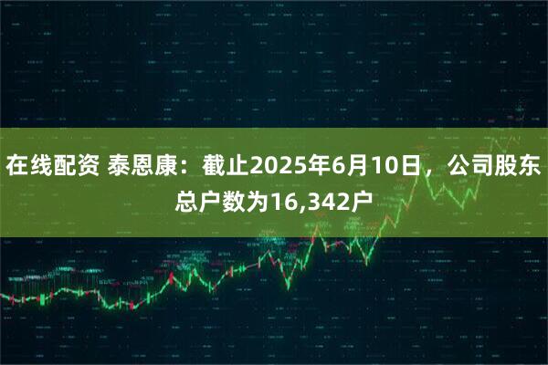在线配资 泰恩康：截止2025年6月10日，公司股东总户数为16,342户