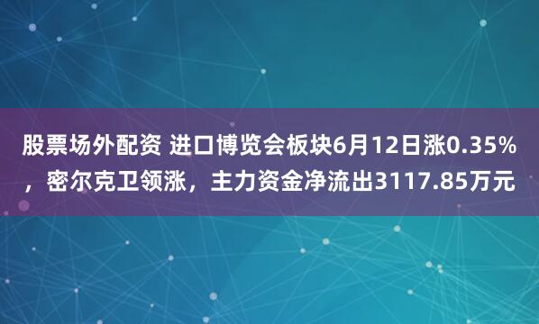 股票场外配资 进口博览会板块6月12日涨0.35%，密尔克卫领涨，主力资金净流出3117.85万元