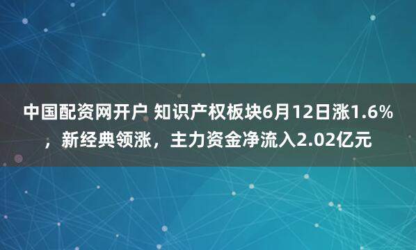 中国配资网开户 知识产权板块6月12日涨1.6%，新经典领涨，主力资金净流入2.02亿元