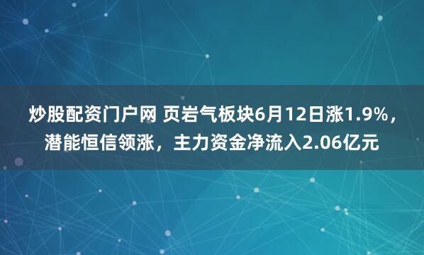炒股配资门户网 页岩气板块6月12日涨1.9%，潜能恒信领涨，主力资金净流入2.06亿元