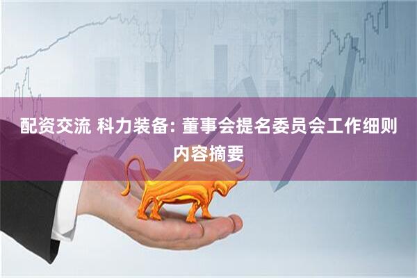配资交流 科力装备: 董事会提名委员会工作细则内容摘要