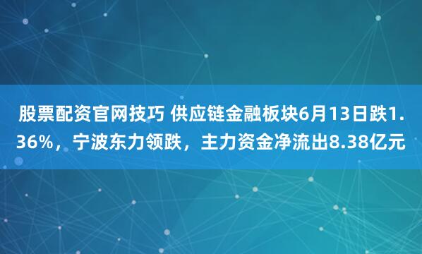股票配资官网技巧 供应链金融板块6月13日跌1.36%，宁波东力领跌，主力资金净流出8.38亿元