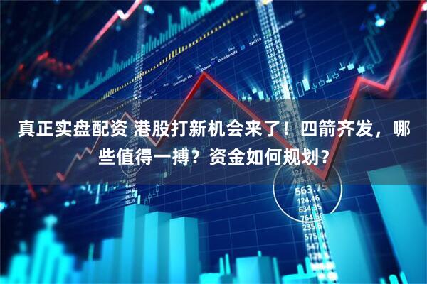 真正实盘配资 港股打新机会来了！四箭齐发，哪些值得一搏？资金如何规划？