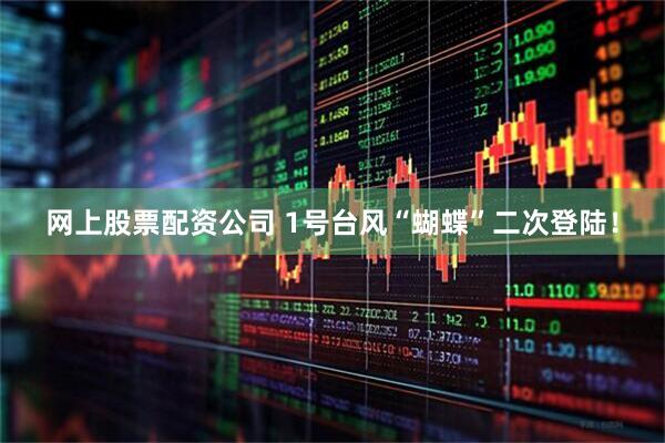网上股票配资公司 1号台风“蝴蝶”二次登陆！