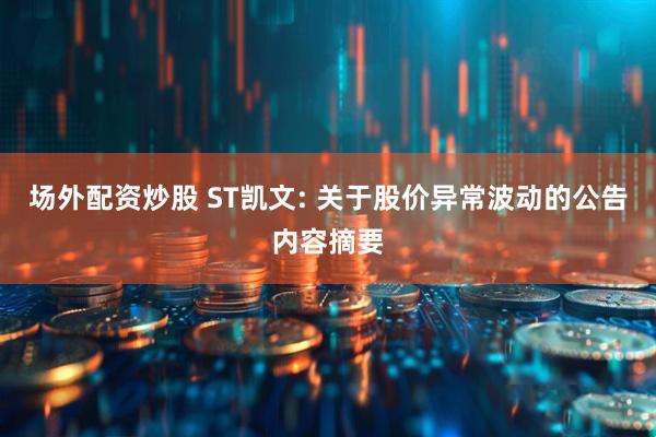 场外配资炒股 ST凯文: 关于股价异常波动的公告内容摘要