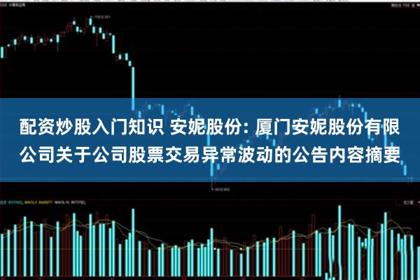 配资炒股入门知识 安妮股份: 厦门安妮股份有限公司关于公司股票交易异常波动的公告内容摘要
