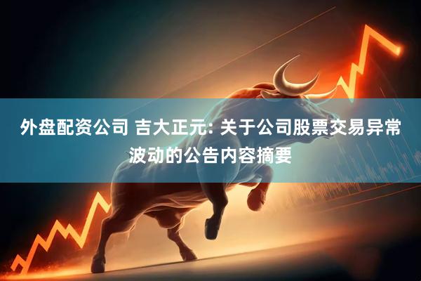 外盘配资公司 吉大正元: 关于公司股票交易异常波动的公告内容摘要