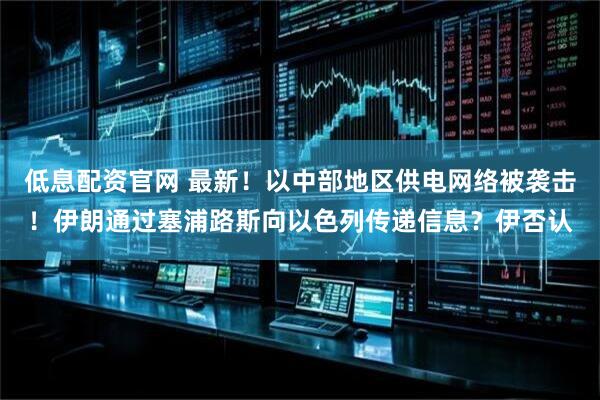 低息配资官网 最新！以中部地区供电网络被袭击！伊朗通过塞浦路斯向以色列传递信息？伊否认
