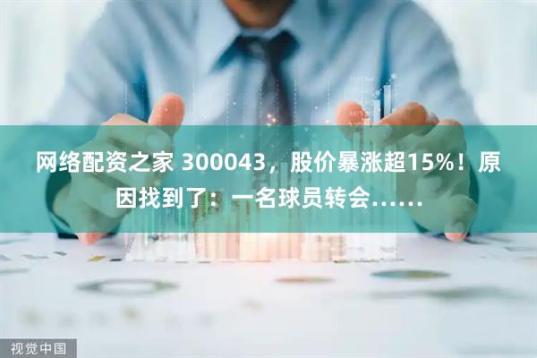 网络配资之家 300043，股价暴涨超15%！原因找到了：一名球员转会……