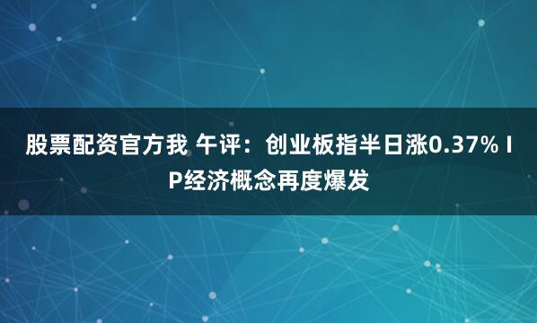 股票配资官方我 午评：创业板指半日涨0.37% IP经济概念再度爆发
