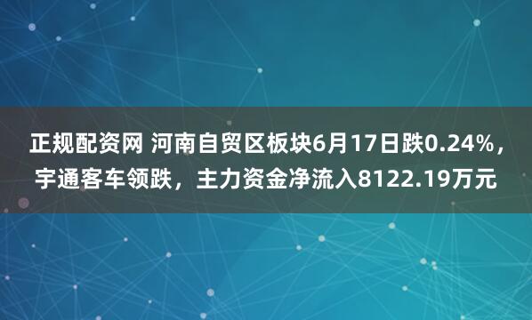 正规配资网 河南自贸区板块6月17日跌0.24%，宇通客车领跌，主力资金净流入8122.19万元