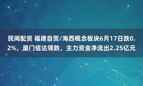 民间配资 福建自贸/海西概念板块6月17日跌0.2%，厦门信达领跌，主力资金净流出2.25亿元
