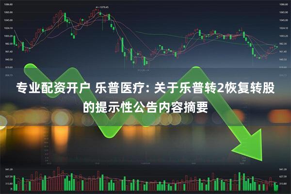 专业配资开户 乐普医疗: 关于乐普转2恢复转股的提示性公告内容摘要