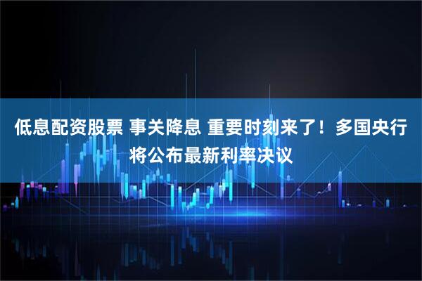 低息配资股票 事关降息 重要时刻来了！多国央行将公布最新利率决议