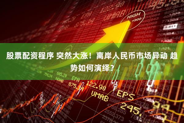 股票配资程序 突然大涨！离岸人民币市场异动 趋势如何演绎？
