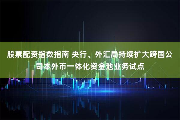 股票配资指数指南 央行、外汇局持续扩大跨国公司本外币一体化资金池业务试点