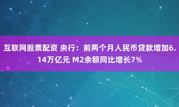 互联网股票配资 央行：前两个月人民币贷款增加6.14万亿元 M2余额同比增长7%