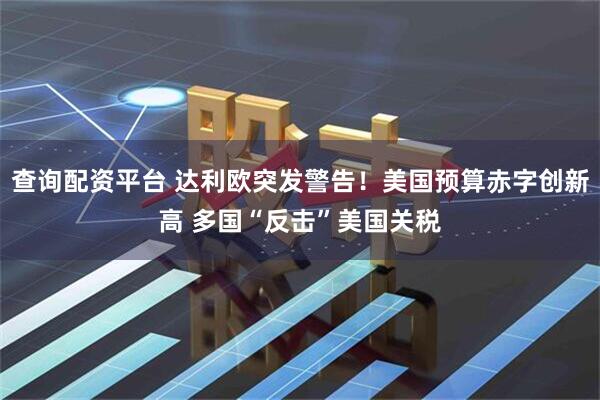 查询配资平台 达利欧突发警告！美国预算赤字创新高 多国“反击”美国关税