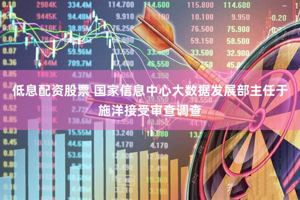 低息配资股票 国家信息中心大数据发展部主任于施洋接受审查调查