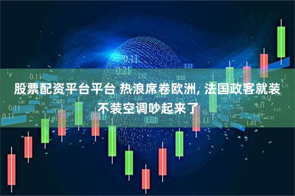 股票配资平台平台 热浪席卷欧洲, 法国政客就装不装空调吵起来了