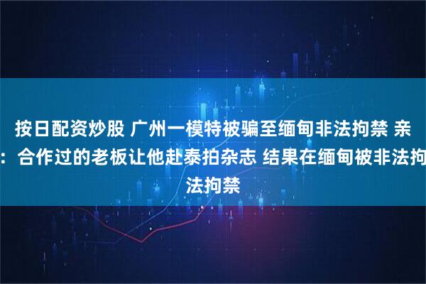 按日配资炒股 广州一模特被骗至缅甸非法拘禁 亲属：合作过的老板让他赴泰拍杂志 结果在缅甸被非法拘禁