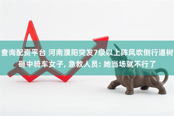 查询配资平台 河南濮阳突发7级以上阵风吹倒行道树砸中骑车女子, 急救人员: 她当场就不行了