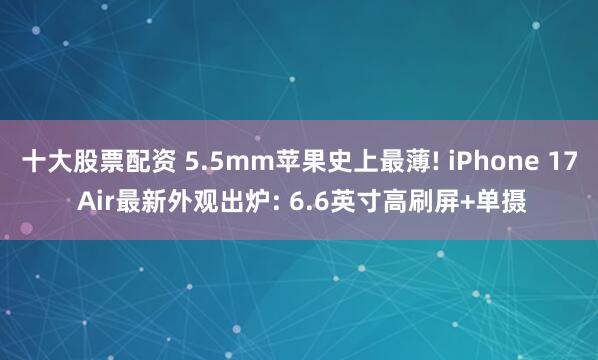 十大股票配资 5.5mm苹果史上最薄! iPhone 17 Air最新外观出炉: 6.6英寸高刷屏+单摄