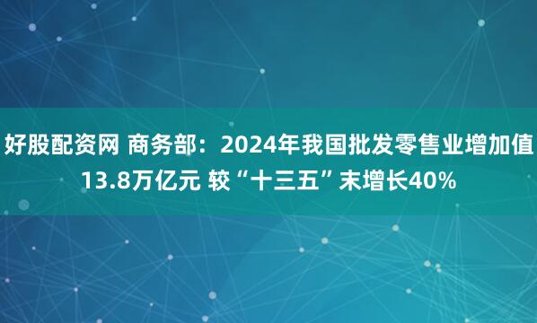 好股配资网 商务部：2024年我国批发零售业增加值13.8万亿元 较“十三五”末增长40%
