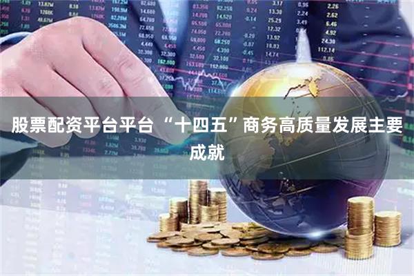 股票配资平台平台 “十四五”商务高质量发展主要成就