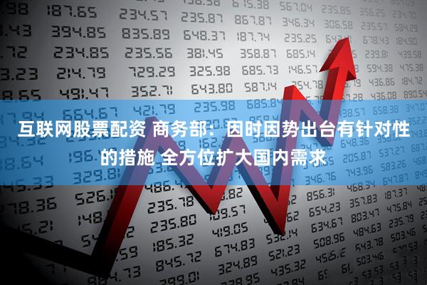 互联网股票配资 商务部：因时因势出台有针对性的措施 全方位扩大国内需求
