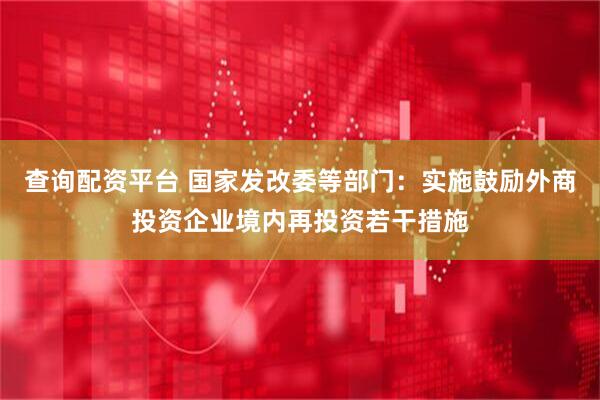 查询配资平台 国家发改委等部门：实施鼓励外商投资企业境内再投资若干措施