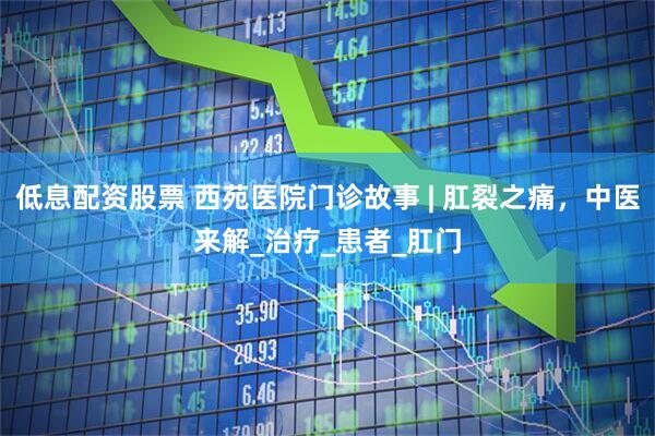 低息配资股票 西苑医院门诊故事 | 肛裂之痛，中医来解_治疗_患者_肛门