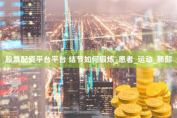 股票配资平台平台 结节如何锻炼_患者_运动_肺部