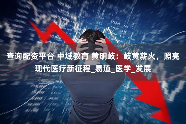 查询配资平台 中域教育 黄明岐：岐黄薪火，照亮现代医疗新征程_易道_医学_发展