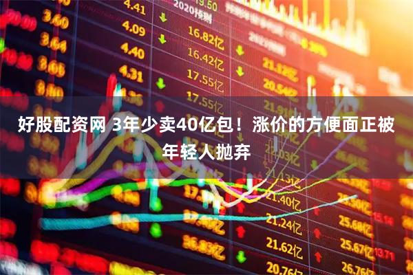好股配资网 3年少卖40亿包！涨价的方便面正被年轻人抛弃