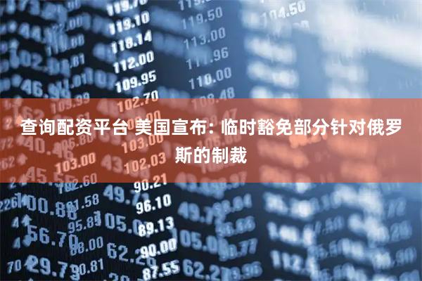 查询配资平台 美国宣布: 临时豁免部分针对俄罗斯的制裁