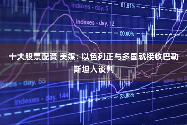 十大股票配资 美媒: 以色列正与多国就接收巴勒斯坦人谈判